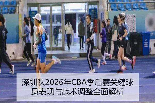 深圳队2026年CBA季后赛关键球员表现与战术调整全面解析